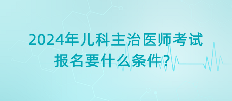 2024年兒科主治醫(yī)師考試報(bào)名要什么條件？