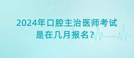 2024年口腔主治醫(yī)師考試是在幾月報(bào)名？