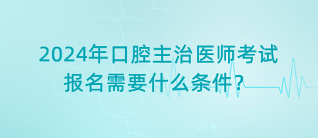 2024年口腔主治醫(yī)師考試報(bào)名需要什么條件？