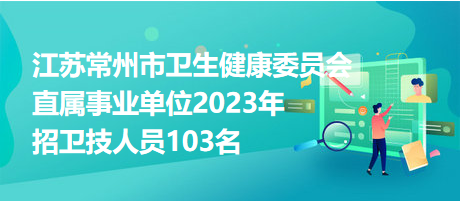 江蘇常州市衛(wèi)生健康委員會(huì)直屬事業(yè)單位2023年招衛(wèi)技人員103名