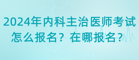 2024年內(nèi)科主治醫(yī)師考試怎么報(bào)名？在哪報(bào)名？