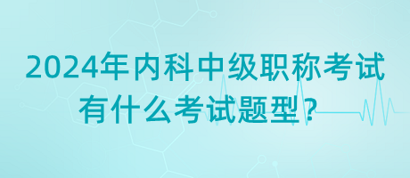 2024年內(nèi)科中級(jí)職稱考試有什么考試題型？