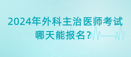 2024年外科主治醫(yī)師考試哪天能報名？