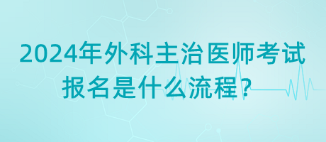 2024年外科主治醫(yī)師考試報名是什么流程？