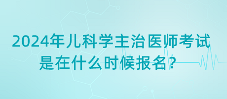 2024年兒科學(xué)主治醫(yī)師考試是在什么時(shí)候報(bào)名？