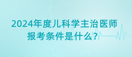 2024年度兒科學(xué)主治醫(yī)師報(bào)考條件是什么？