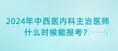 2024年中西醫(yī)內(nèi)科主治醫(yī)師什么時候能報考？