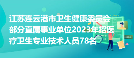 江蘇連云港市衛(wèi)生健康委員會(huì)部分直屬事業(yè)單位2023年招醫(yī)療衛(wèi)生專(zhuān)業(yè)技術(shù)人員78名