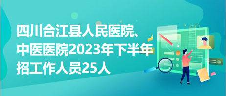 四川合江縣人民醫(yī)院、中醫(yī)醫(yī)院2023年下半年招工作人員25人