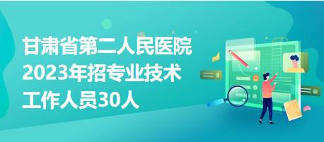 甘肅省第二人民醫(yī)院2023年招專(zhuān)業(yè)技術(shù)工作人員30人