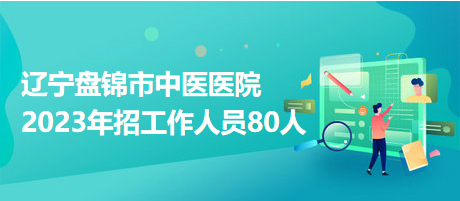 遼寧盤錦市中醫(yī)醫(yī)院2023年招工作人員80人