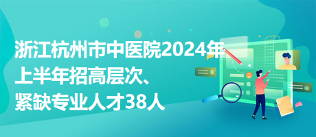 浙江杭州市中醫(yī)院2024年上半年招高層次、緊缺專業(yè)人才38人