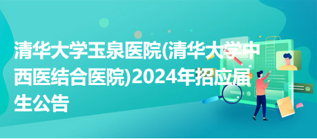 清華大學玉泉醫(yī)院(清華大學中西醫(yī)結(jié)合醫(yī)院)2024年招應(yīng)屆生公告