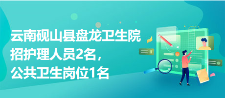 云南硯山縣盤龍衛(wèi)生院招護理人員2名，公共衛(wèi)生崗位1名