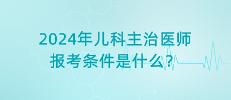 2024年兒科主治醫(yī)師報(bào)考條件是什么？