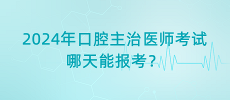 2024年口腔主治醫(yī)師考試哪天能報考？