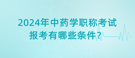 2024年中藥學職稱考試報考有哪些條件？