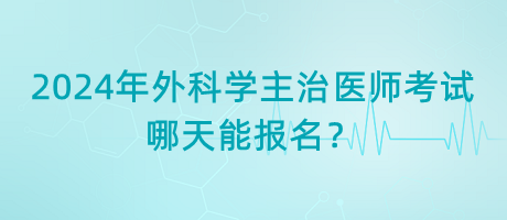 2024年外科學(xué)主治醫(yī)師考試哪天能報(bào)名？