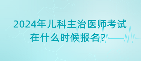 2024年兒科主治醫(yī)師考試在什么時候報名？