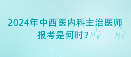 2024年中西醫(yī)內(nèi)科主治醫(yī)師報(bào)考是何時(shí)？