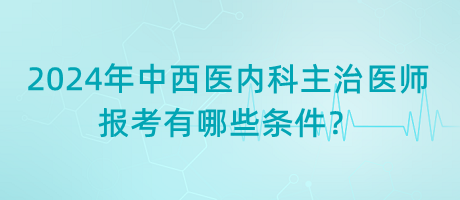 2024年中西醫(yī)內(nèi)科主治醫(yī)師報(bào)考有哪些條件？