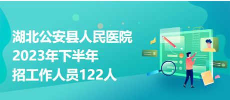 湖北公安縣人民醫(yī)院2023年下半年招工作人員122人