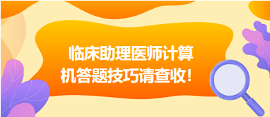 2023年臨床助理醫(yī)師實行機考，這份計算機答題技巧請查收！