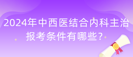 2024年中西醫(yī)結(jié)合內(nèi)科主治報考條件有哪些？