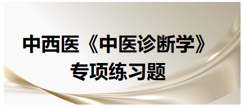 中西醫(yī)醫(yī)師中醫(yī)診斷學專項練習題21