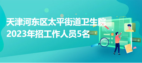 天津河?xùn)|區(qū)太平街道衛(wèi)生院2023年招工作人員5名