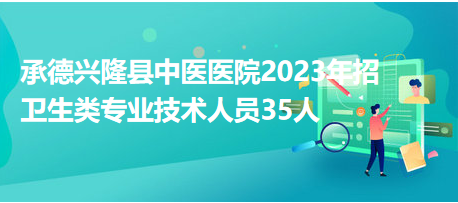 承德興隆縣中醫(yī)醫(yī)院2023年招衛(wèi)生類專業(yè)技術(shù)人員35人