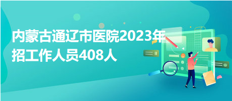 內(nèi)蒙古通遼市醫(yī)院2023年招工作人員408人