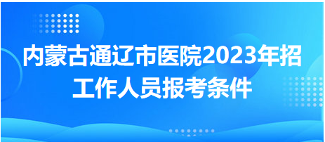 內(nèi)蒙古通遼市醫(yī)院2023年招工作人員報(bào)考條件