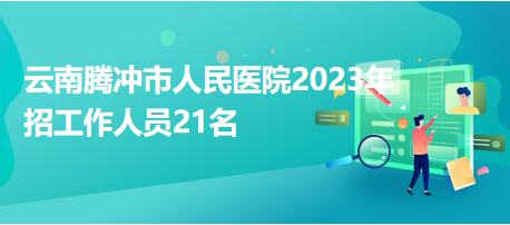 云南騰沖市人民醫(yī)院2023年招工作人員21名