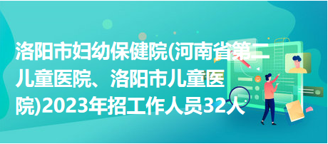 洛陽市婦幼保健院(河南省第二兒童醫(yī)院、洛陽市兒童醫(yī)院)2023年招工作人員32人