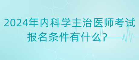 2024年內(nèi)科學(xué)主治醫(yī)師考試報(bào)名條件有什么？