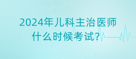 2024年兒科主治醫(yī)師什么時候考試？