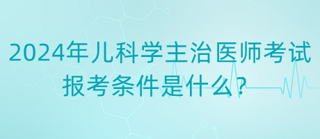 2024年度兒科學主治醫(yī)師考試報考條件是什么？