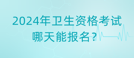 2024年衛(wèi)生資格考試哪天能報名？