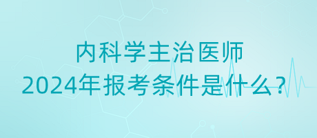 內(nèi)科學(xué)主治醫(yī)師2024年報(bào)考條件是什么？
