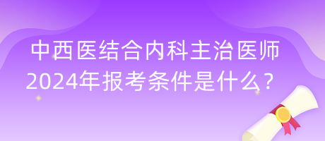 中西醫(yī)結(jié)合內(nèi)科主治醫(yī)師2024年報(bào)考條件是什么？