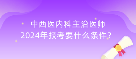 中西醫(yī)內(nèi)科主治醫(yī)師2024年報(bào)考要什么條件？