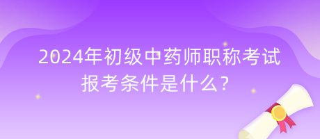 2024年初級中藥師職稱考試報考條件是什么？