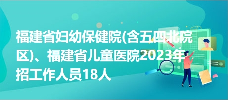 福建省婦幼保健院(含五四北院區(qū))、福建省兒童醫(yī)院2023年招工作人員18人