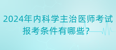 2024年內(nèi)科學(xué)主治醫(yī)師考試報(bào)考條件有哪些？