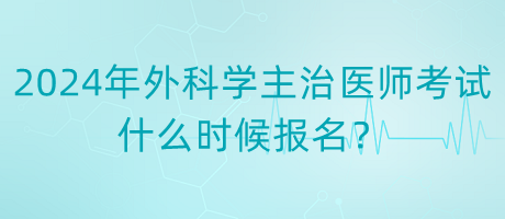 2024年度外科學(xué)主治醫(yī)師考試什么時(shí)候報(bào)名？