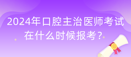 2024年口腔主治醫(yī)師考試在什么時候報考？
