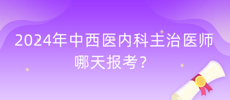 2024年中西醫(yī)內(nèi)科主治醫(yī)師哪天報考？