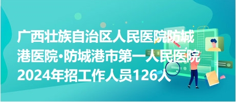 廣西壯族自治區(qū)人民醫(yī)院防城港醫(yī)院?防城港市第一人民醫(yī)院2024年招工作人員126人