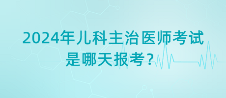 2024年兒科主治醫(yī)師考試是哪天報考？